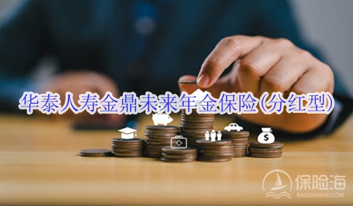 华泰人寿金鼎未来年金保险(分红型)有什么亮点?收益如何?