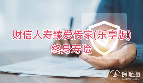 财信人寿臻爱传家(乐享版)终身寿险有什么优点?保什么?