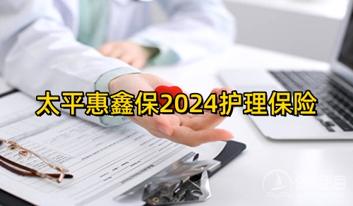 太平惠鑫保2024护理保险怎么样?保什么+值得买吗+案例