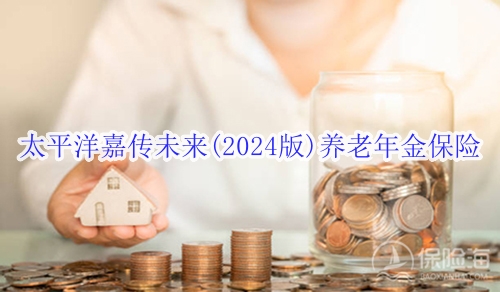 太平洋嘉传未来(2024版)养老年金保险产品如何?有什么亮点?