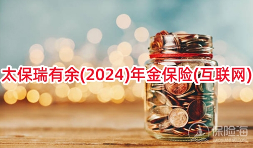 太保瑞有余(2024)年金保险(互联网)怎么样?保什么+收益+案例演示