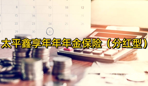 太平鑫享年年年金保险(分红型)怎么样？条款+领多少钱+案例演示