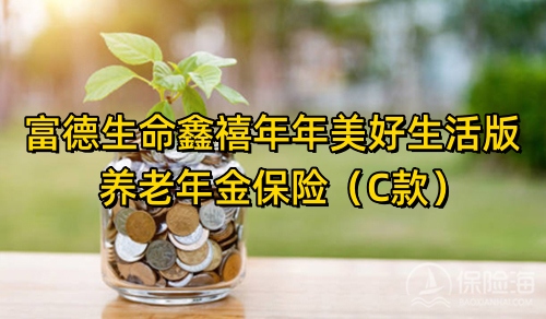 富德生命鑫禧年年美好生活版养老年金保险(C款)怎么样?条款介绍?