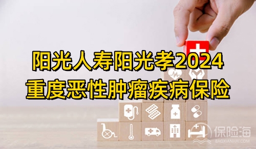 阳光人寿阳光孝2024重度恶性肿瘤疾病保险怎么样?条款是什么?