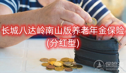 长城八达岭南山版养老年金保险(分红型)保障如何?收益高吗?